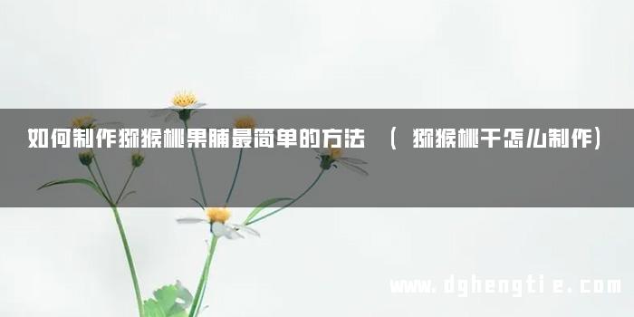 如何制作猕猴桃果脯最简单的方法 (猕猴桃干怎么制作)